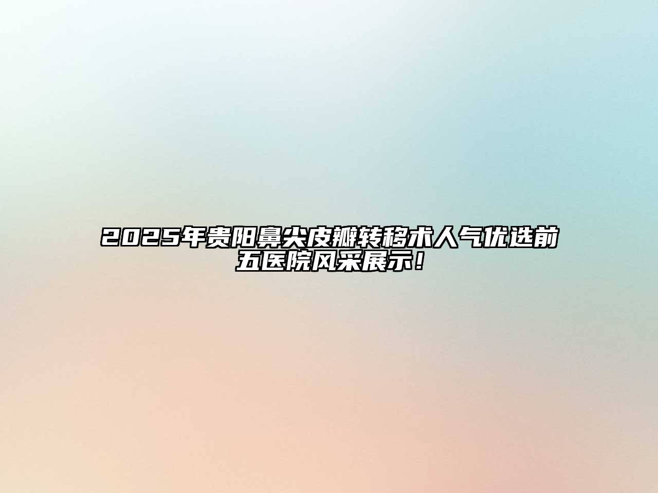 2025年贵阳鼻尖皮瓣转移术人气优选前五医院风采展示！