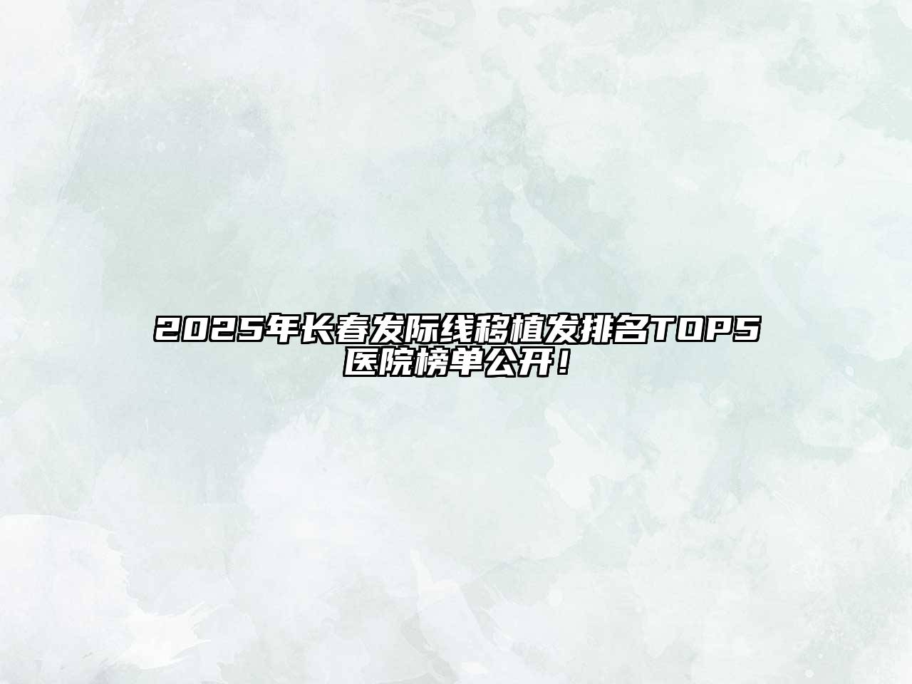 2025年长春发际线移植发排名TOP5医院榜单公开！