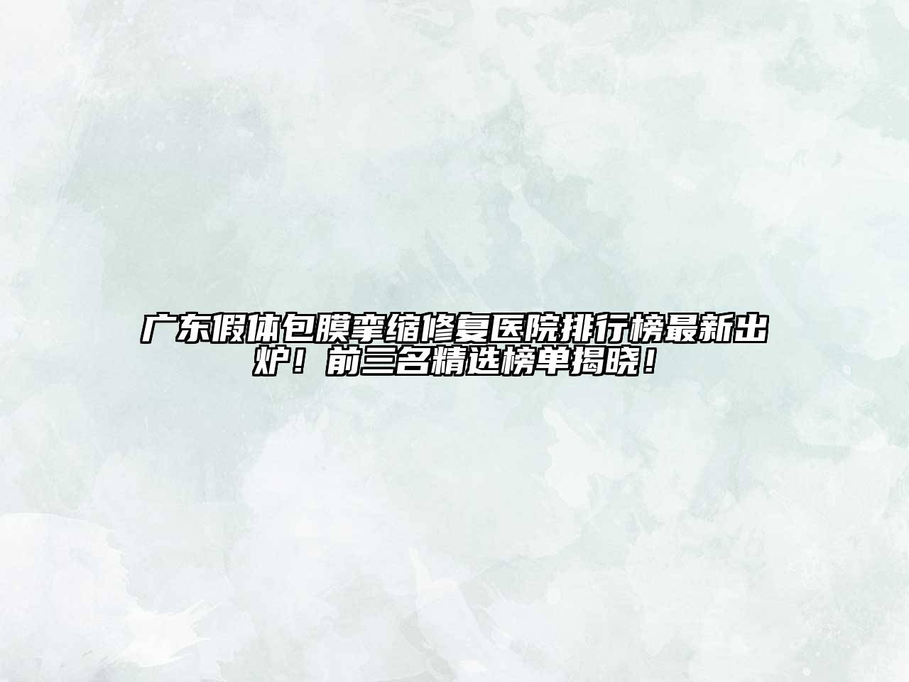 广东假体包膜挛缩修复医院排行榜最新出炉！前三名精选榜单揭晓！