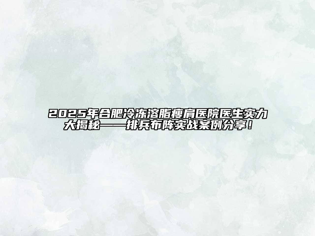 2025年合肥冷冻溶脂瘦肩医院医生实力大揭秘——排兵布阵实战案例分享！