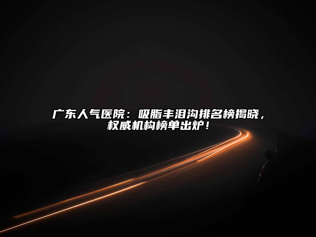 广东人气医院：吸脂丰泪沟排名榜揭晓，权威机构榜单出炉！