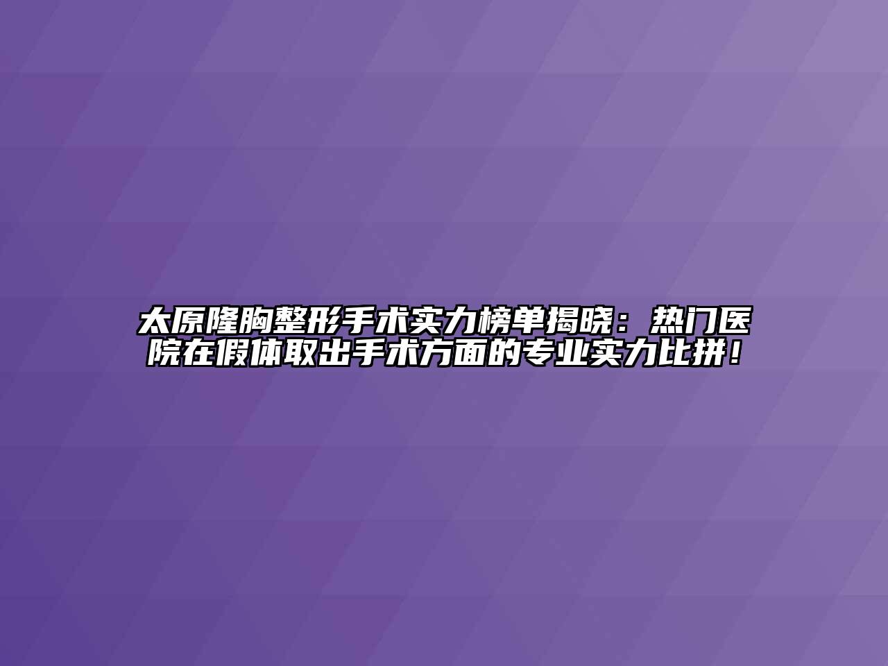 太原隆胸整形手术实力榜单揭晓：热门医院在假体取出手术方面的专业实力比拼！