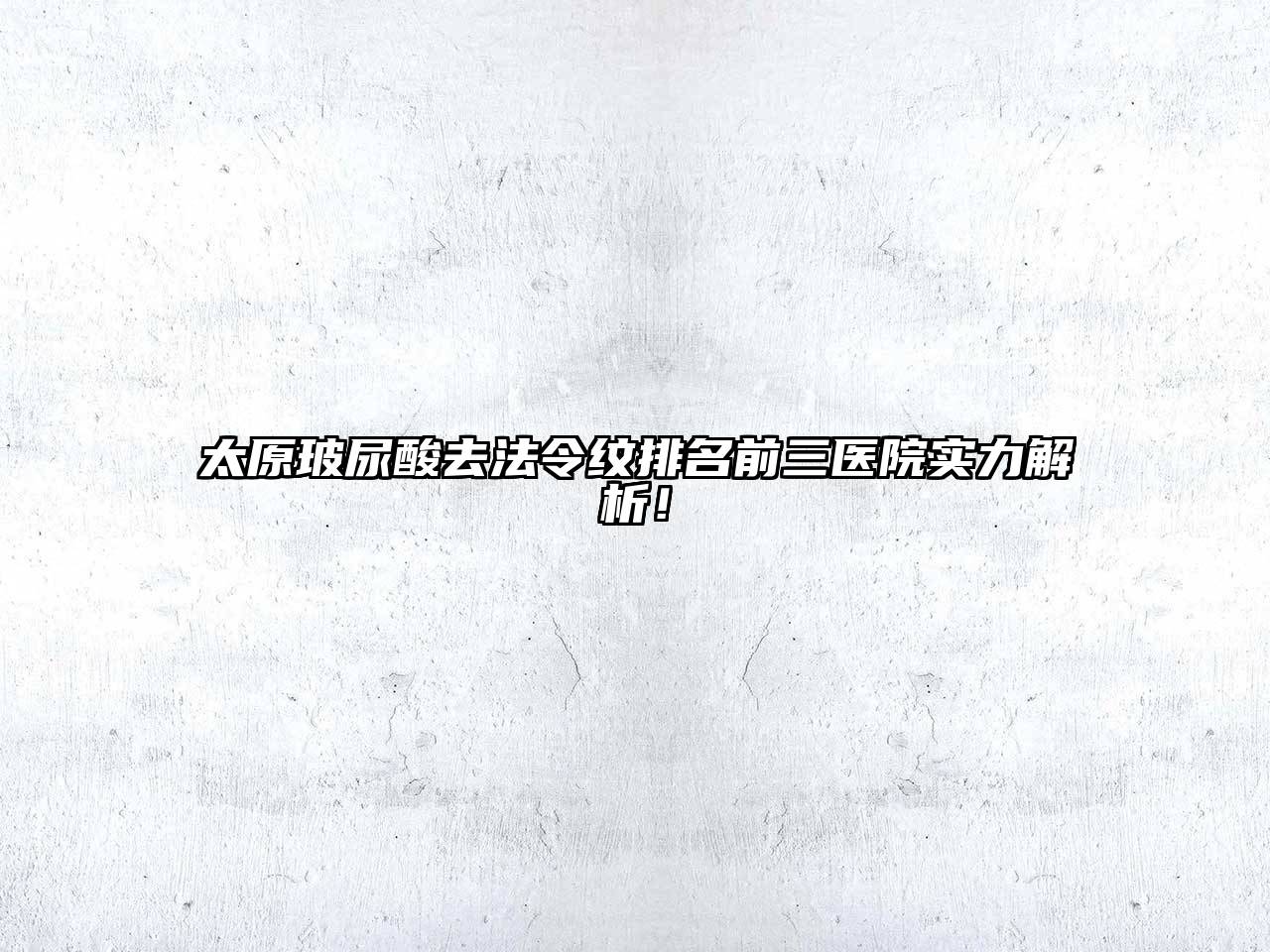太原玻尿酸去法令纹排名前三医院实力解析！