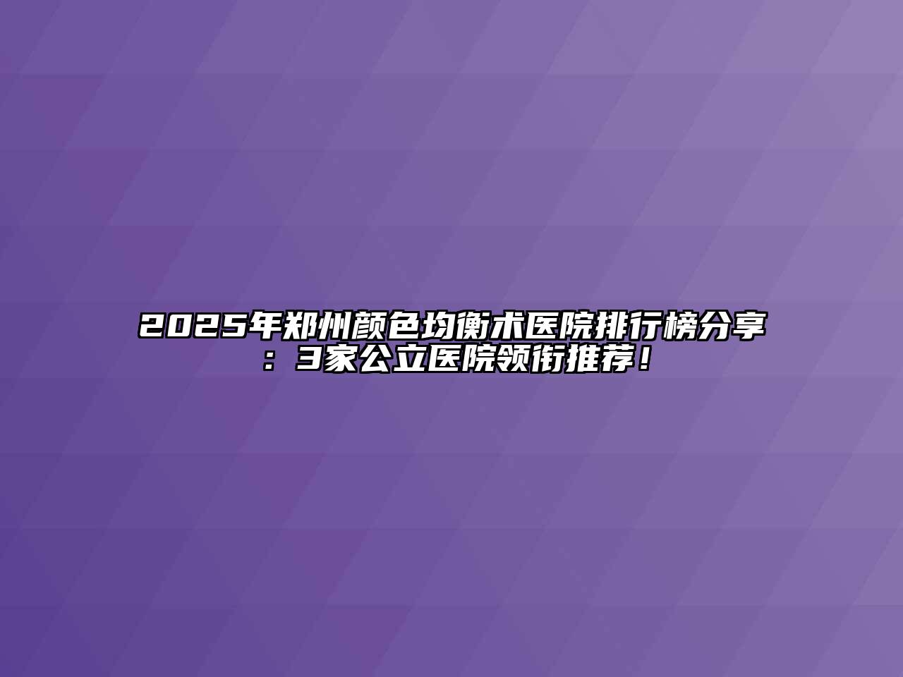 2025年郑州颜色均衡术医院排行榜分享：3家公立医院领衔推荐！