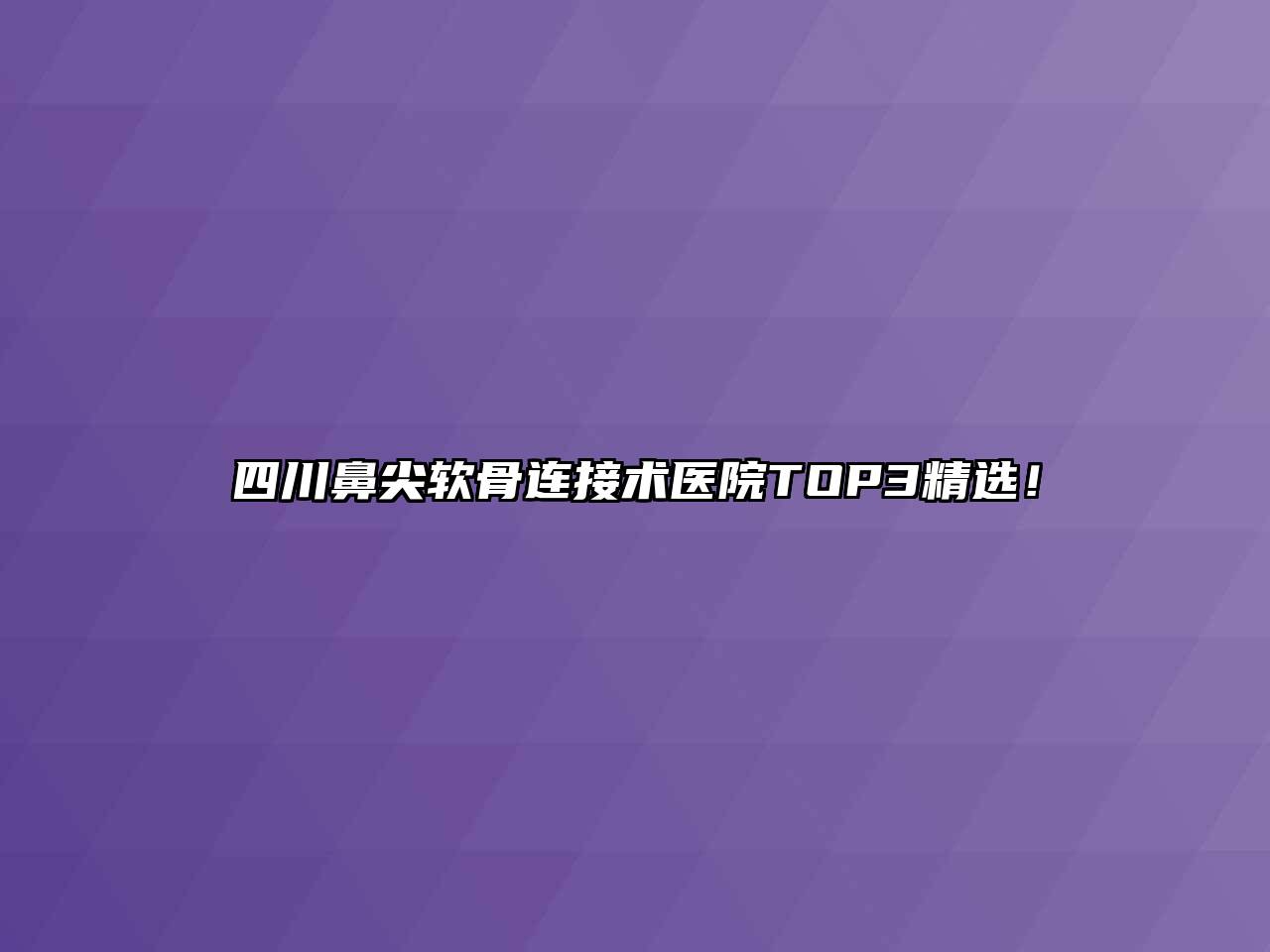 四川鼻尖软骨连接术医院TOP3精选！