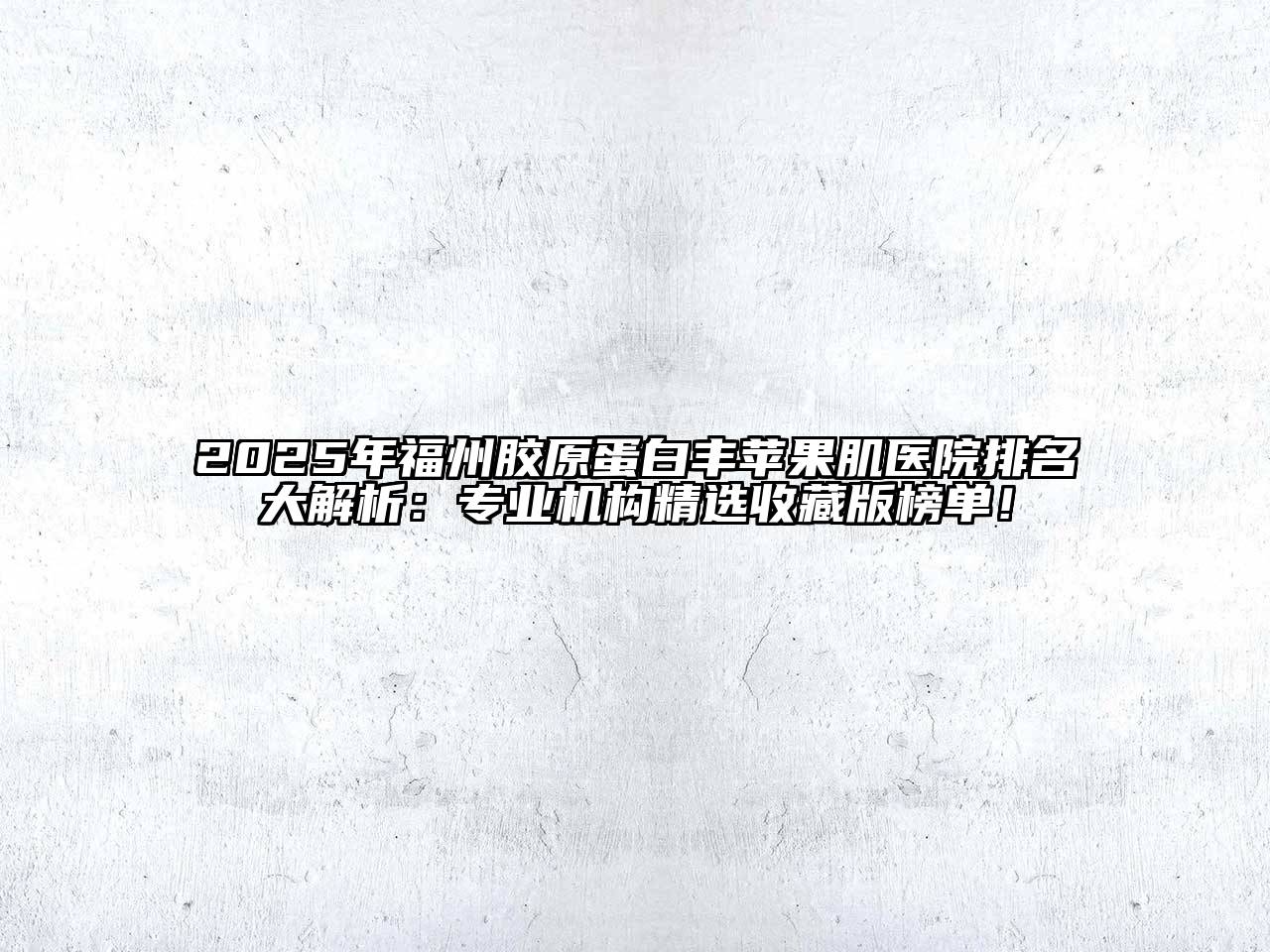 2025年福州胶原蛋白丰苹果肌医院排名大解析：专业机构精选收藏版榜单！
