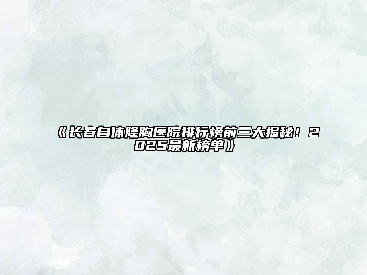 《长春自体隆胸医院排行榜前三大揭秘！2025最新榜单》
