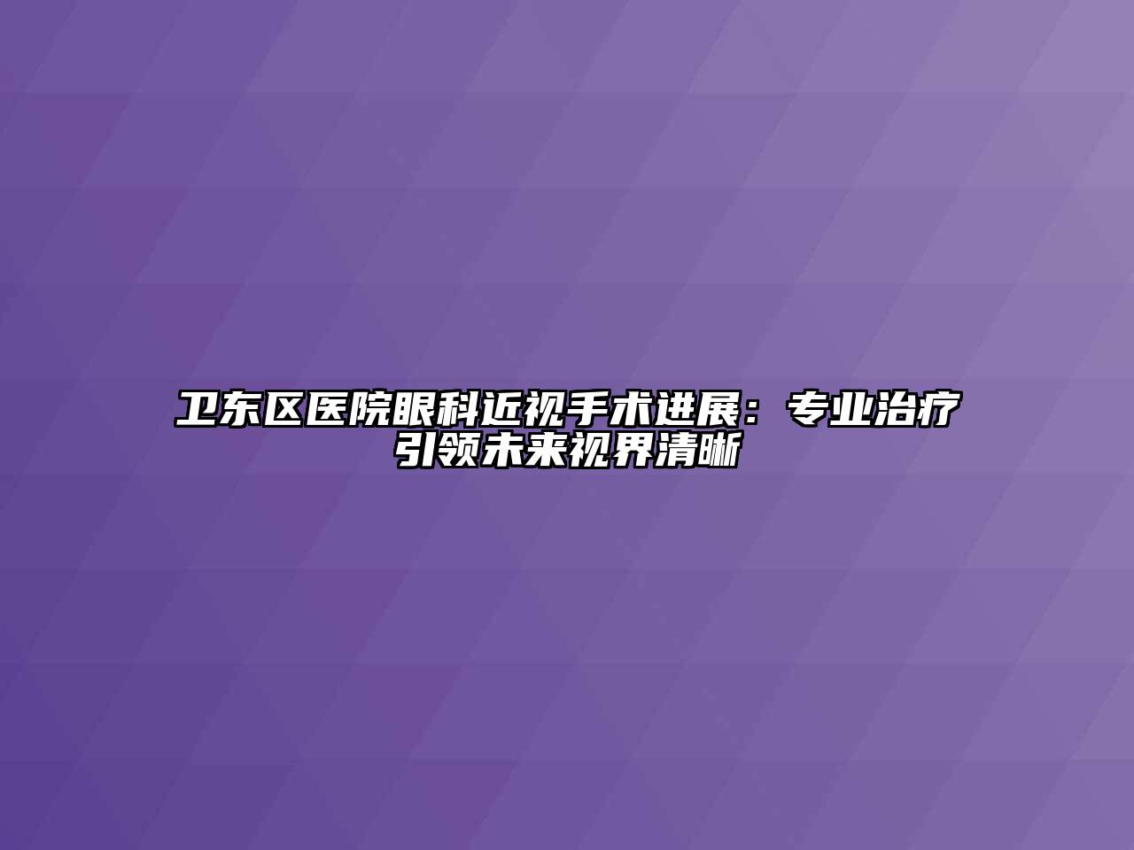卫东区医院眼科近视手术进展：专业治疗引领未来视界清晰