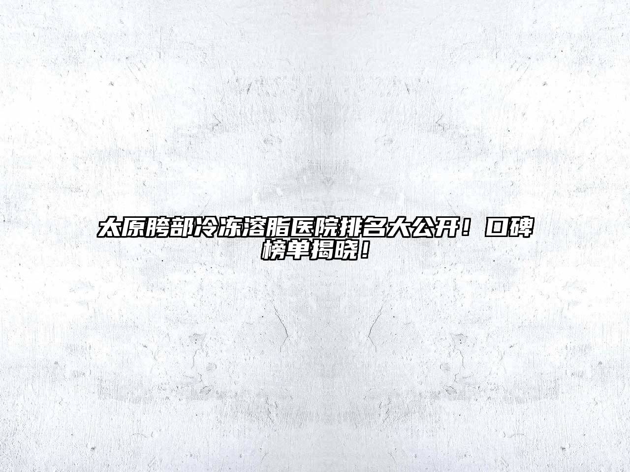 太原胯部冷冻溶脂医院排名大公开！口碑榜单揭晓！