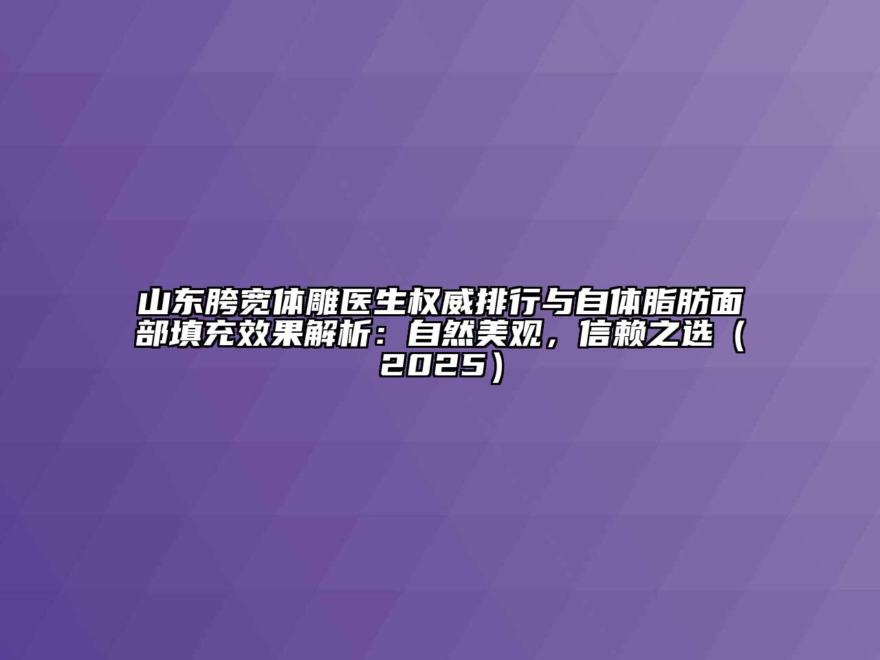 山东胯宽体雕医生权威排行与自体脂肪面部填充效果解析：自然美观，信赖之选（2025）