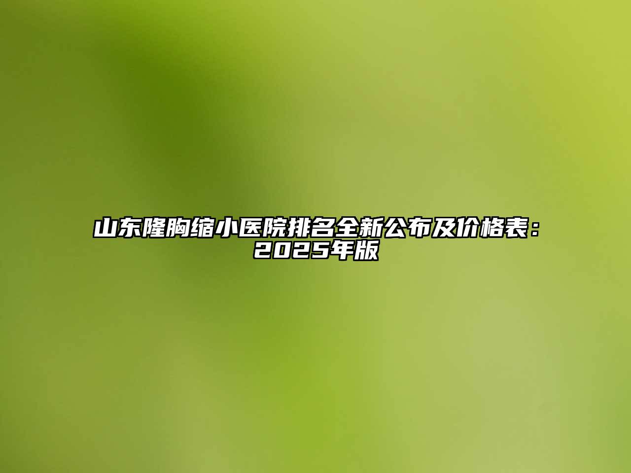 山东隆胸缩小医院排名全新公布及价格表：2025年版