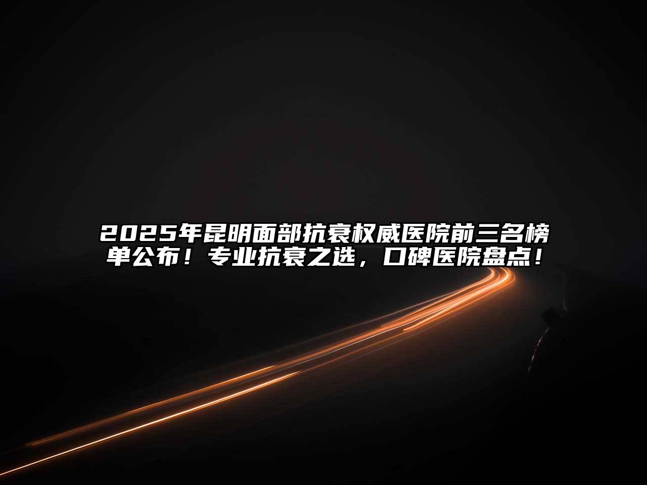 2025年昆明面部抗衰权威医院前三名榜单公布！专业抗衰之选，口碑医院盘点！