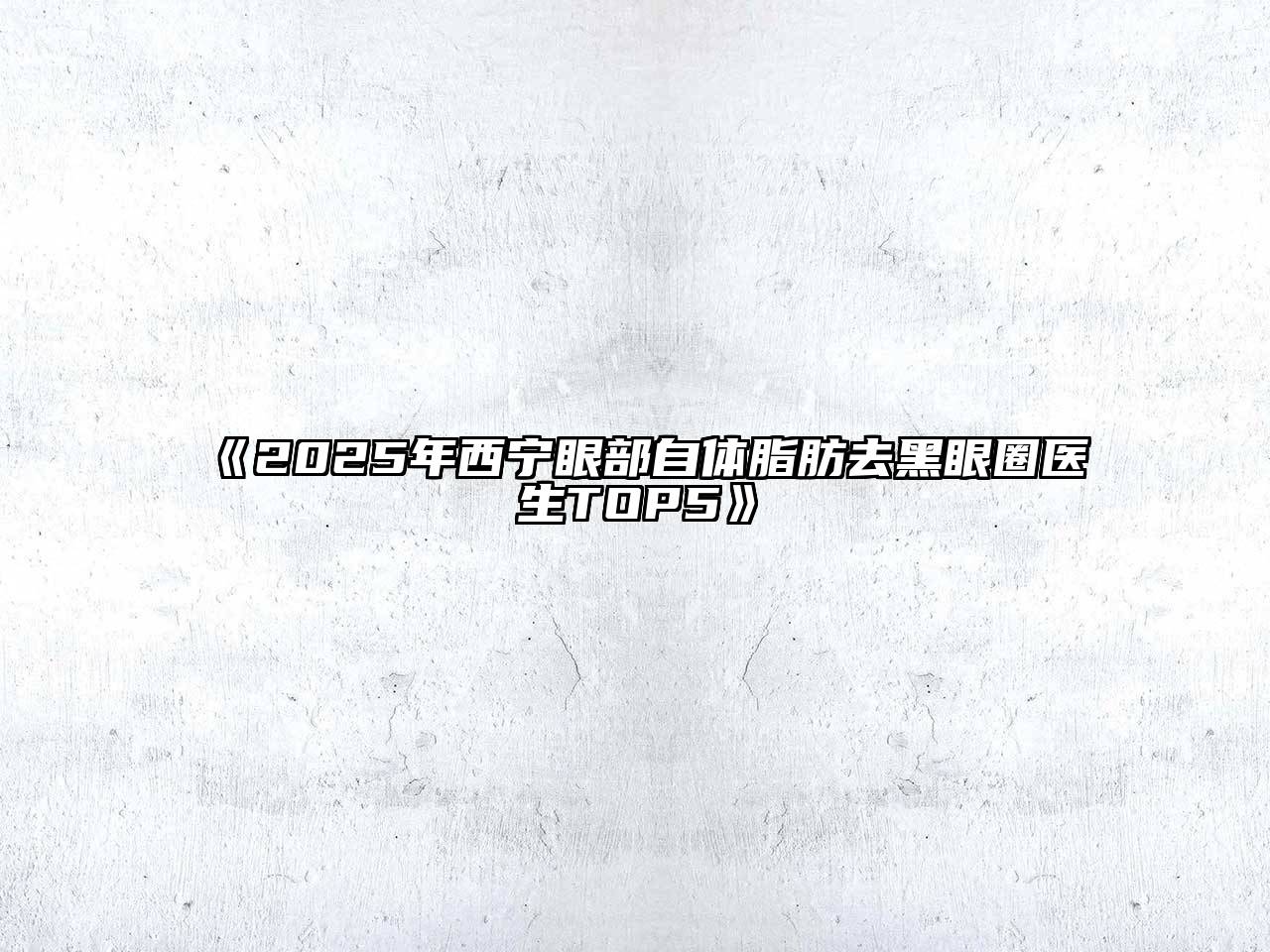 《2025年西宁眼部自体脂肪去黑眼圈医生TOP5》