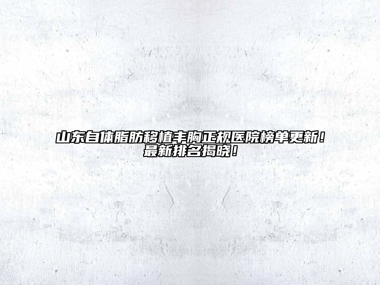 山东自体脂肪移植丰胸正规医院榜单更新！最新排名揭晓！