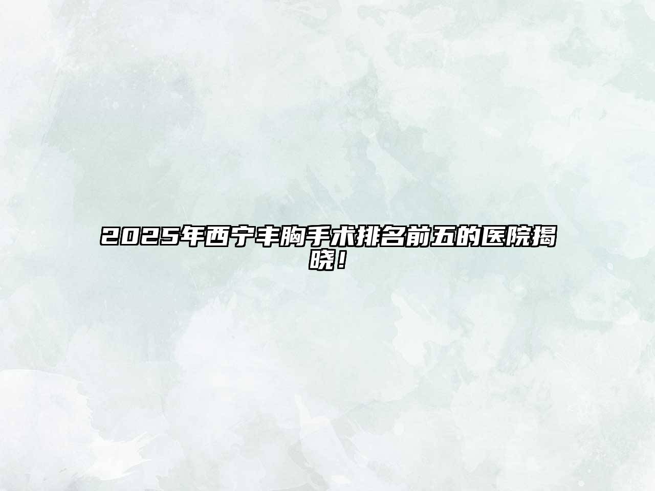 2025年西宁丰胸手术排名前五的医院揭晓！