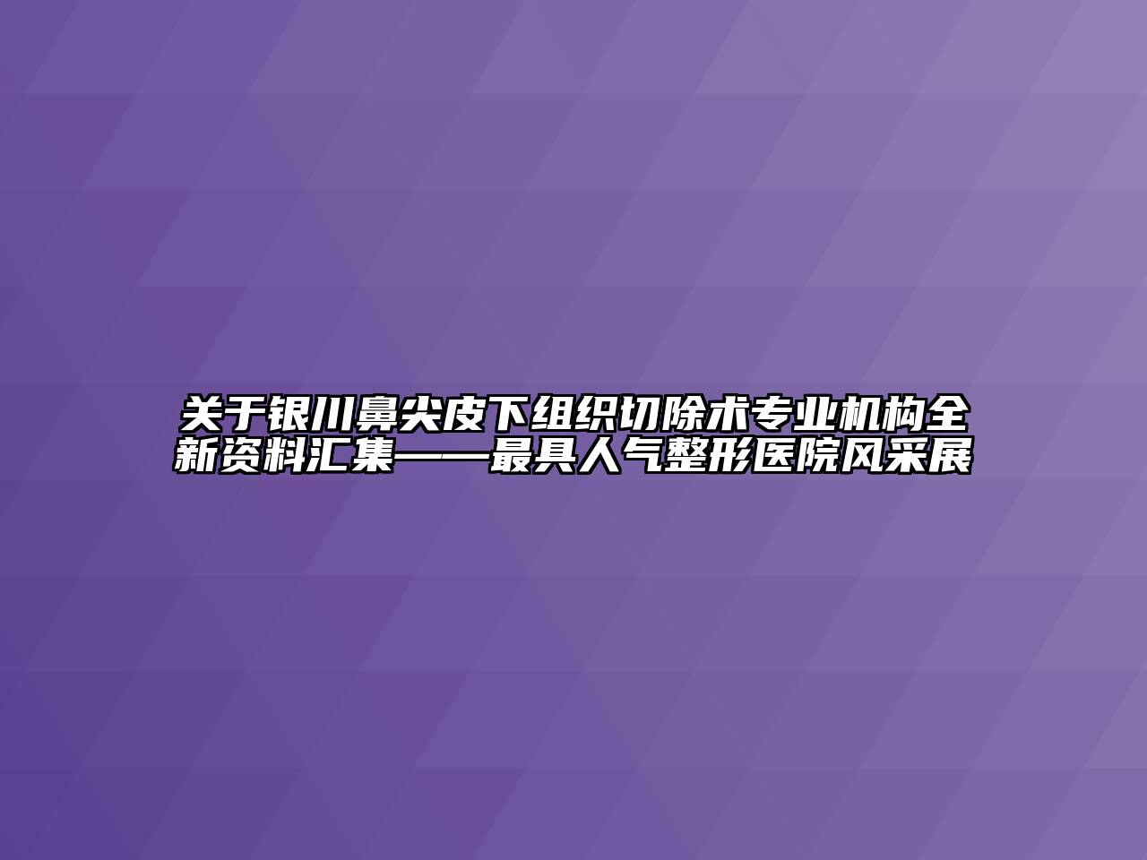 关于银川鼻尖皮下组织切除术专业机构全新资料汇集——最具人气整形医院风采展