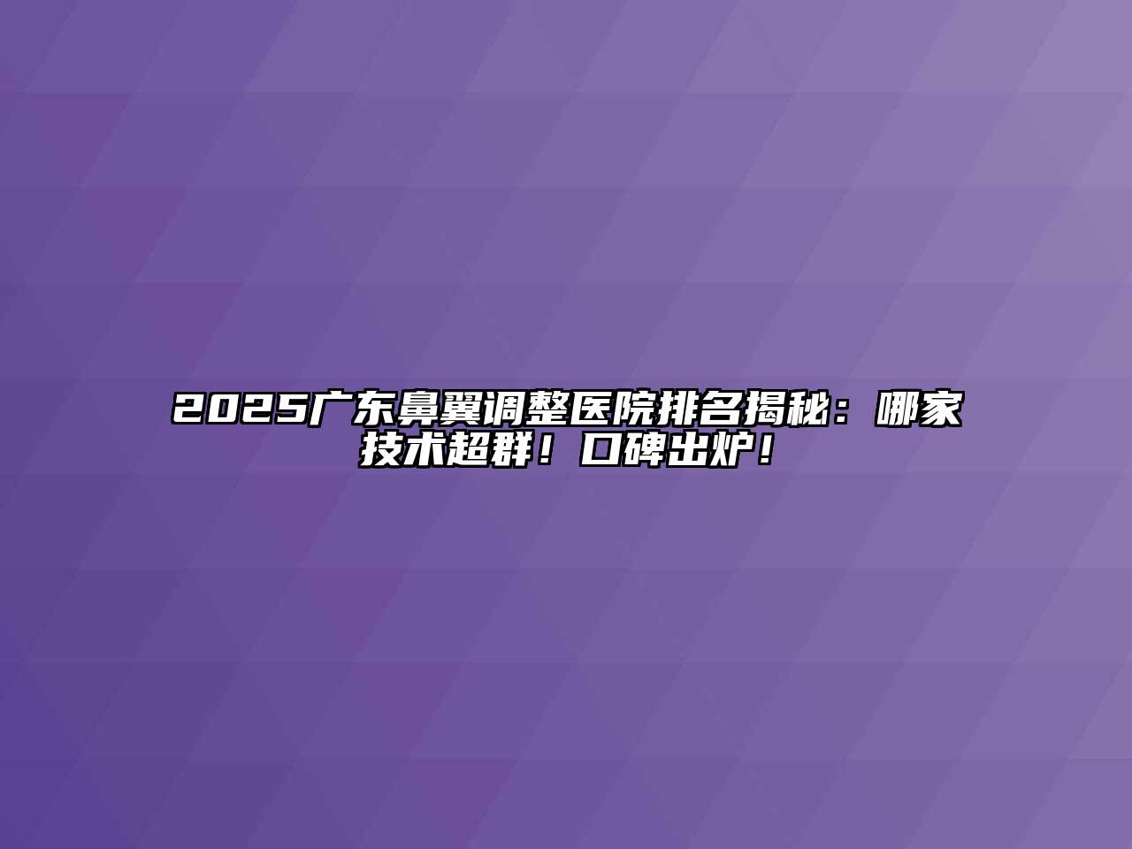 2025广东鼻翼调整医院排名揭秘：哪家技术超群！口碑出炉！