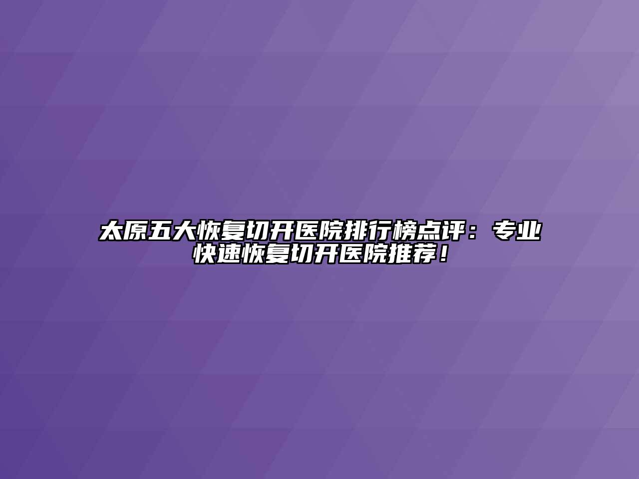 太原五大恢复切开医院排行榜点评：专业快速恢复切开医院推荐！