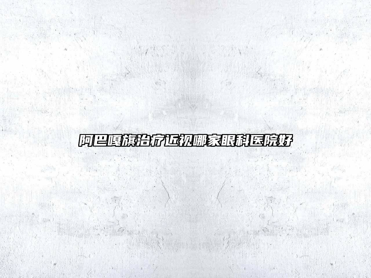 阿巴嘎旗治疗近视哪家眼科医院好