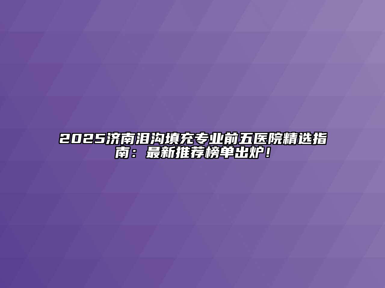 2025济南泪沟填充专业前五医院精选指南：最新推荐榜单出炉！