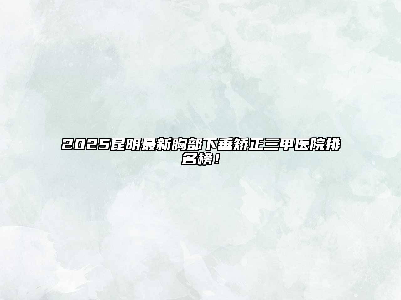 2025昆明最新胸部下垂矫正三甲医院排名榜！