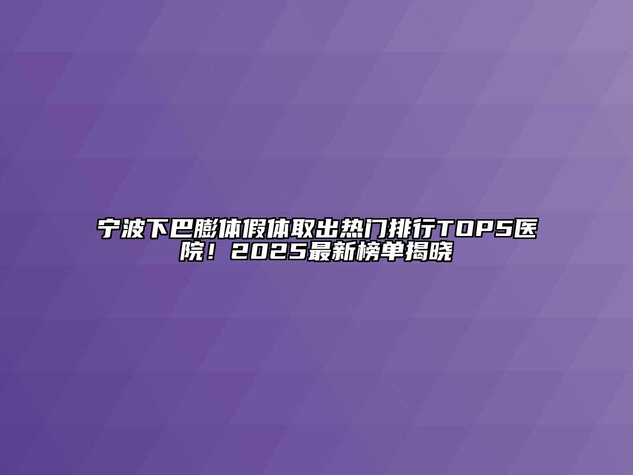 宁波下巴膨体假体取出热门排行TOP5医院！2025最新榜单揭晓