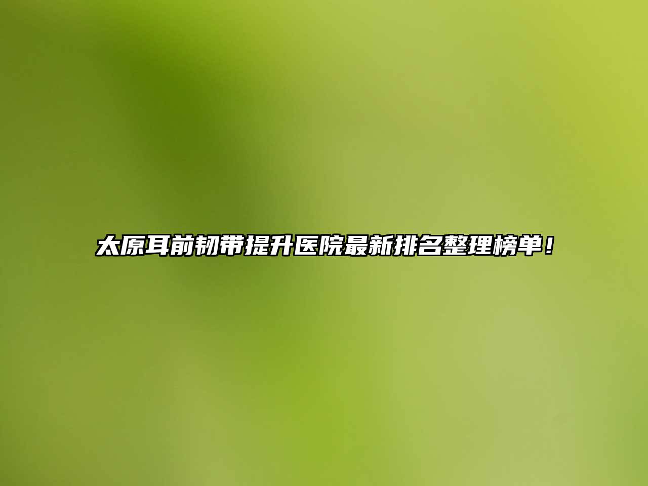 太原耳前韧带提升医院最新排名整理榜单！