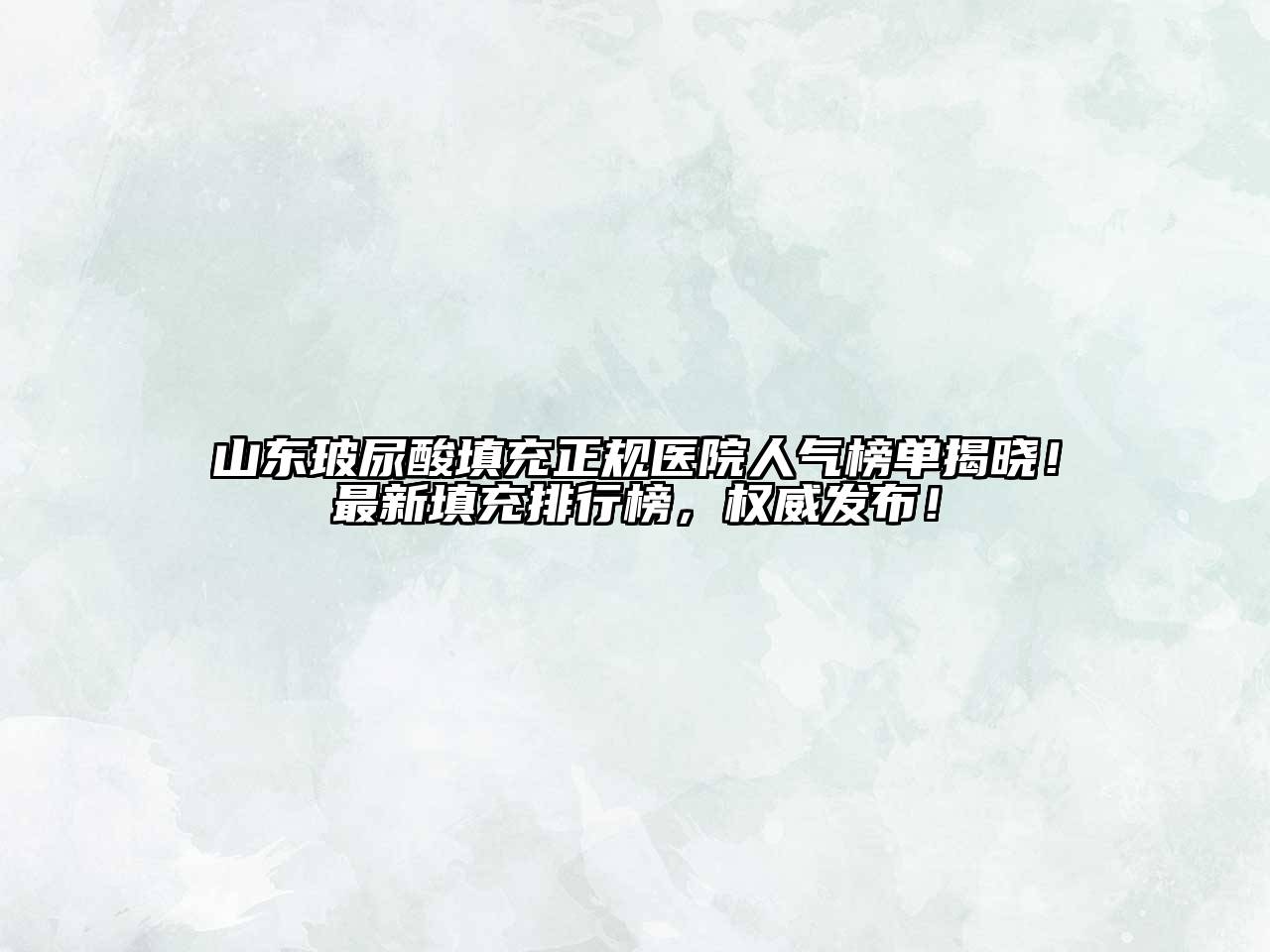 山东玻尿酸填充正规医院人气榜单揭晓！最新填充排行榜，权威发布！