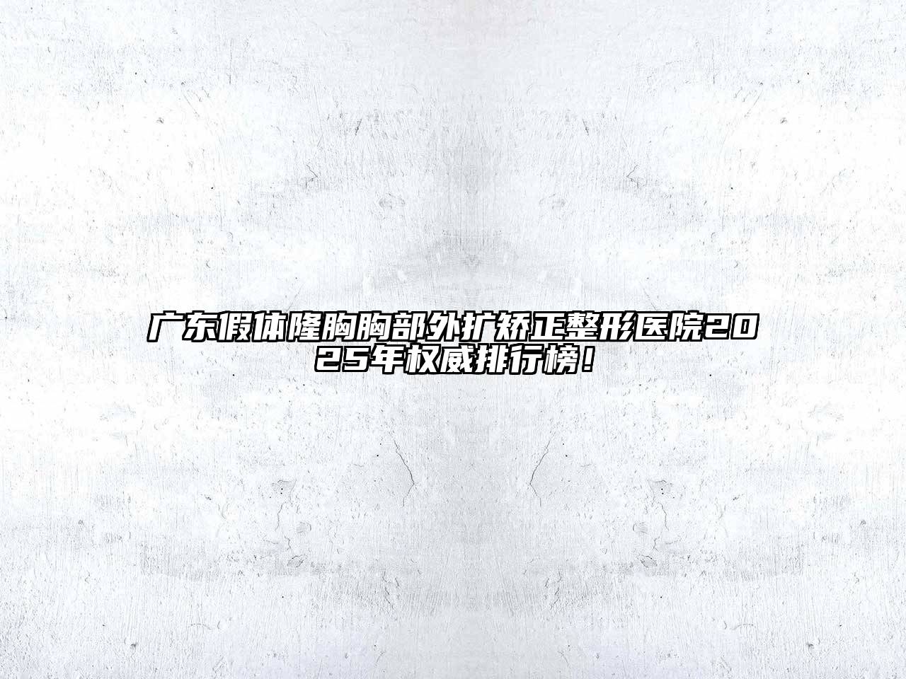 广东假体隆胸胸部外扩矫正整形医院2025年权威排行榜！