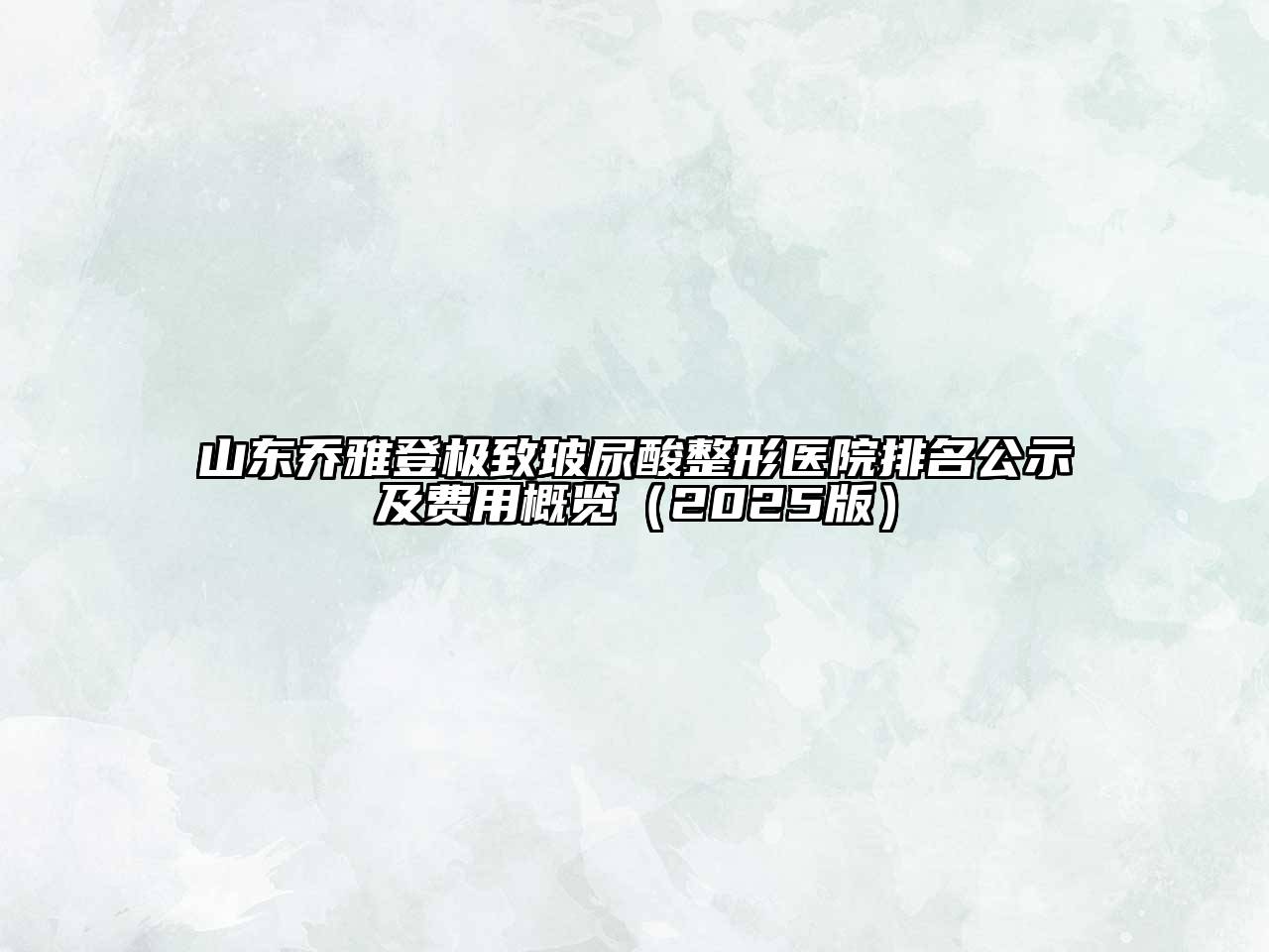山东乔雅登极致玻尿酸整形医院排名公示及费用概览（2025版）