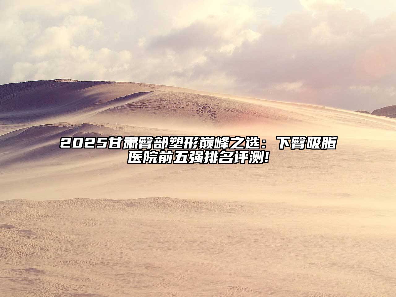 2025甘肃臀部塑形巅峰之选：下臀吸脂医院前五强排名评测!
