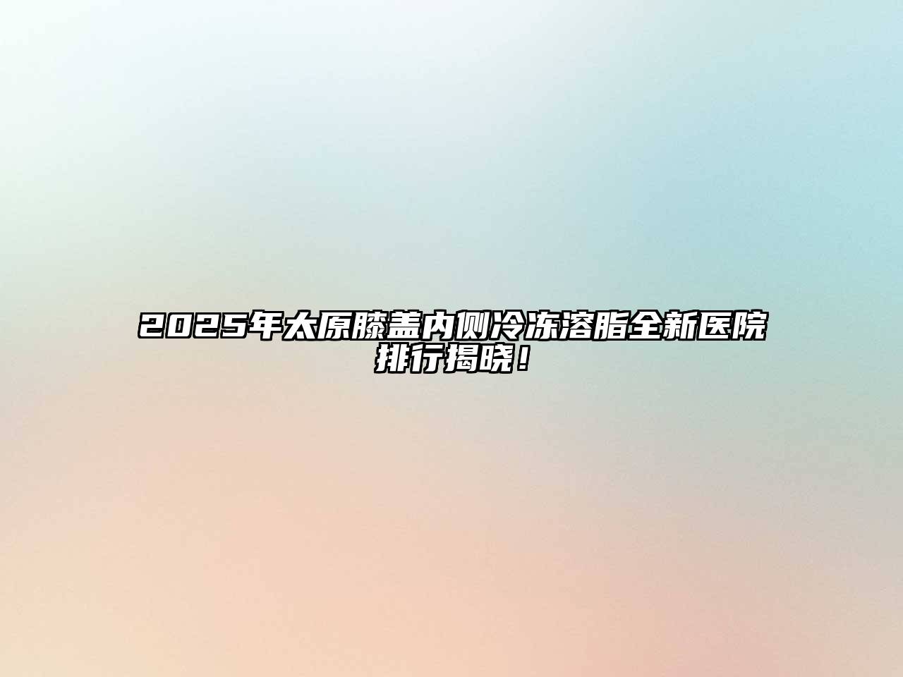 2025年太原膝盖内侧冷冻溶脂全新医院排行揭晓！
