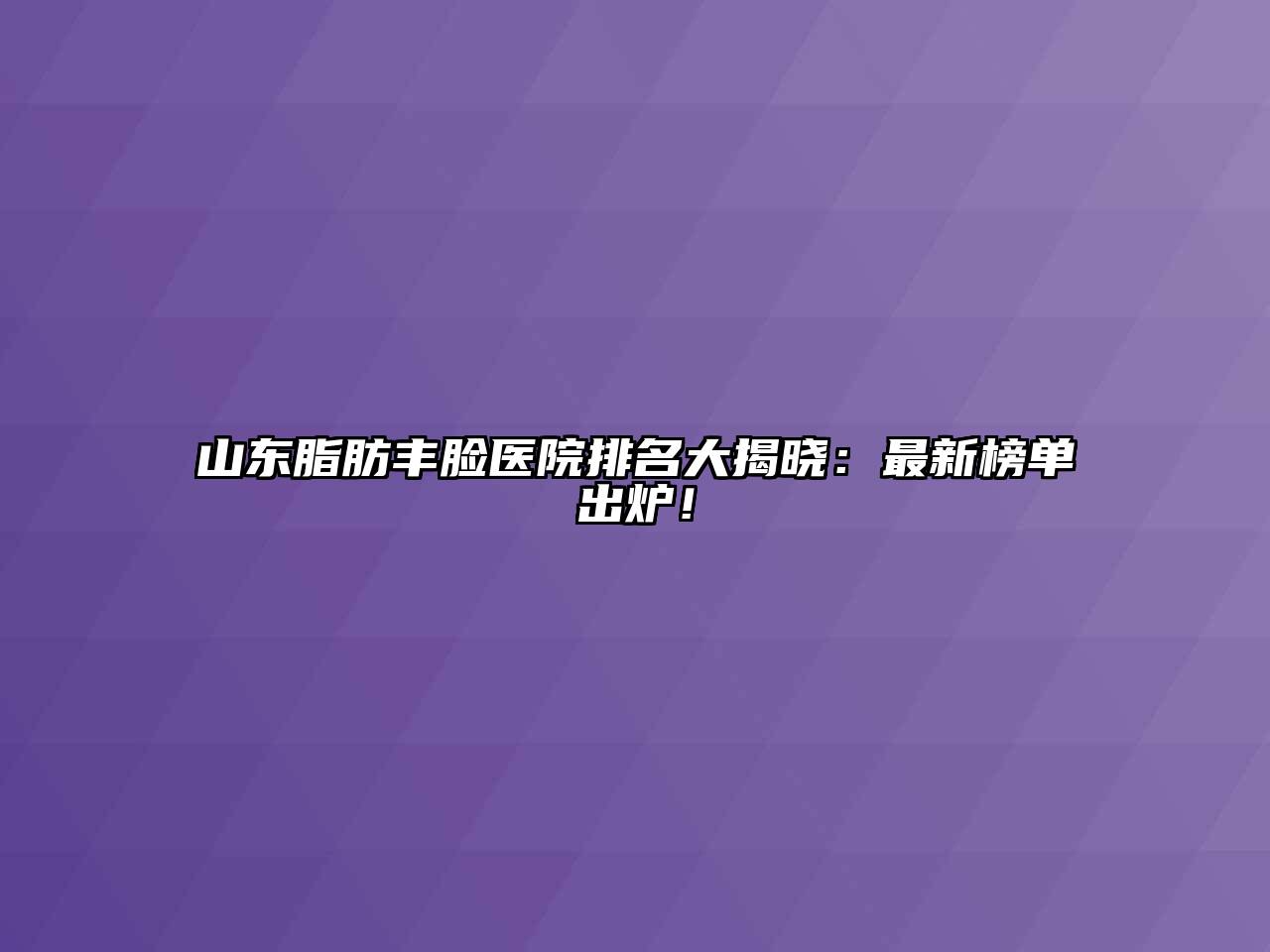 山东脂肪丰脸医院排名大揭晓：最新榜单出炉！