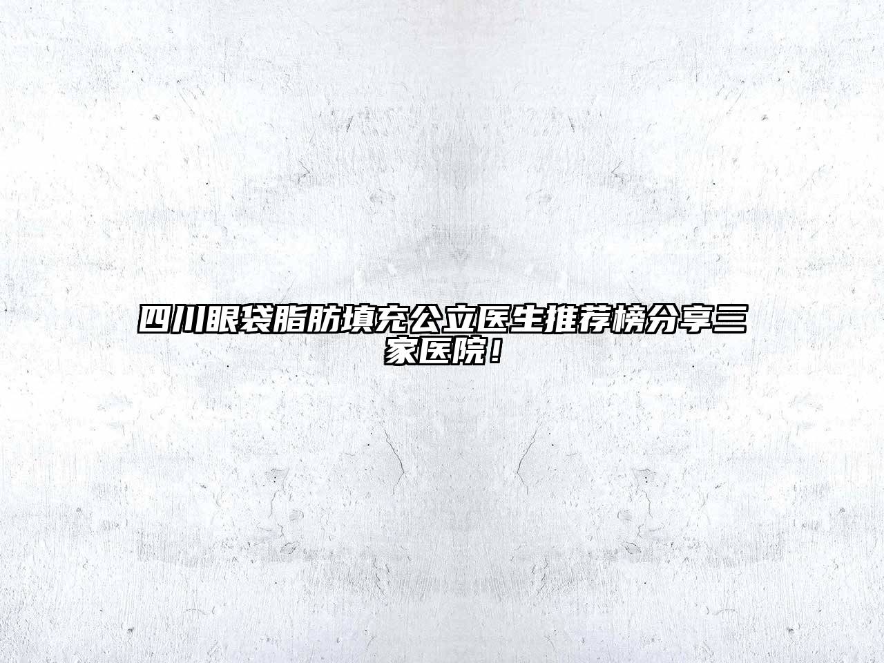四川眼袋脂肪填充公立医生推荐榜分享三家医院！