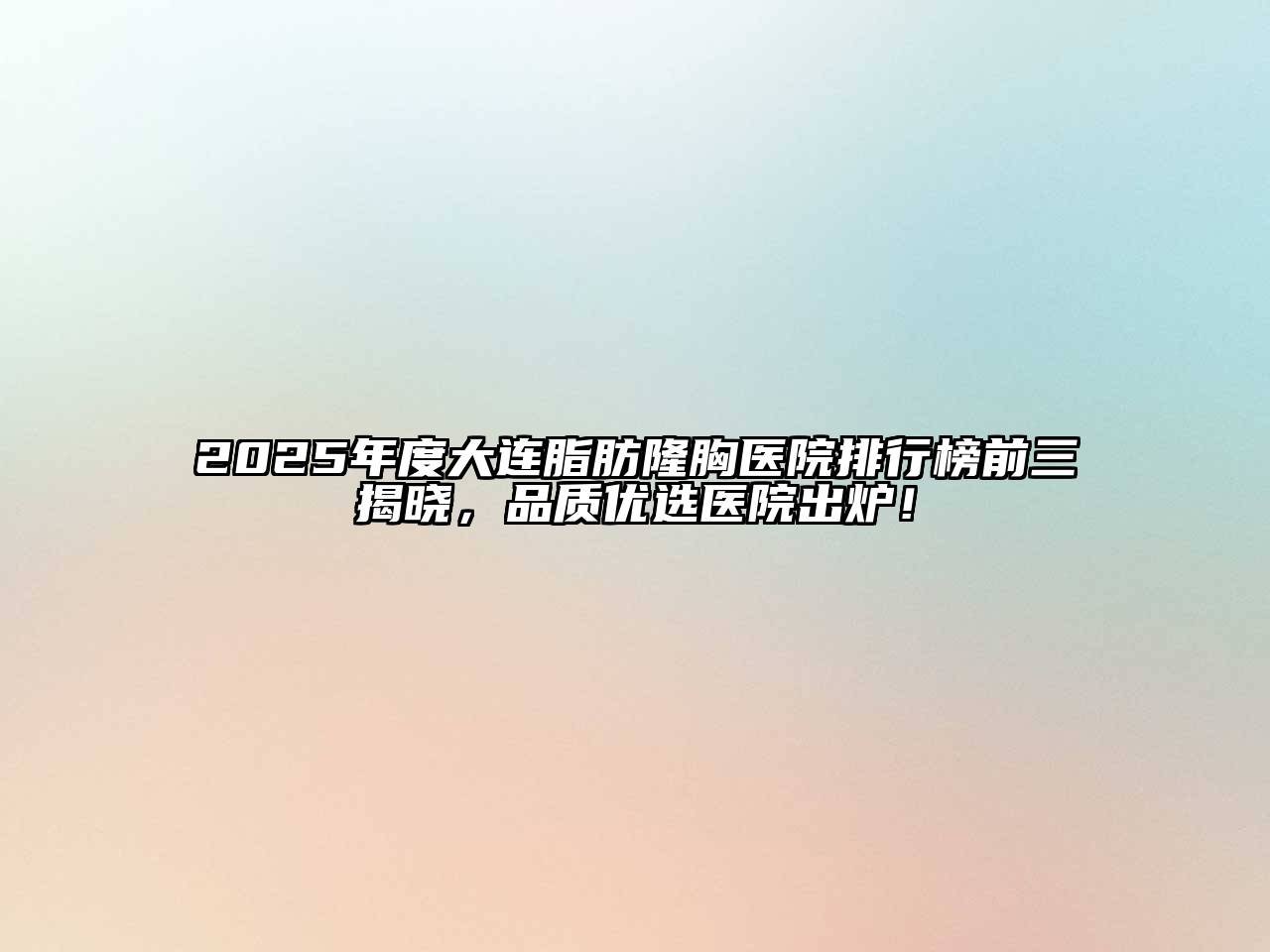 2025年度大连脂肪隆胸医院排行榜前三揭晓，品质优选医院出炉！