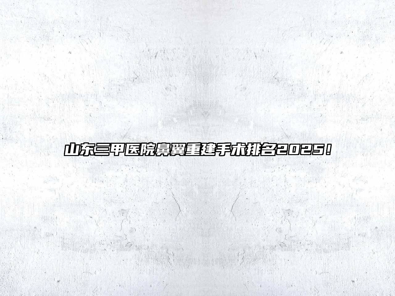 山东三甲医院鼻翼重建手术排名2025！
