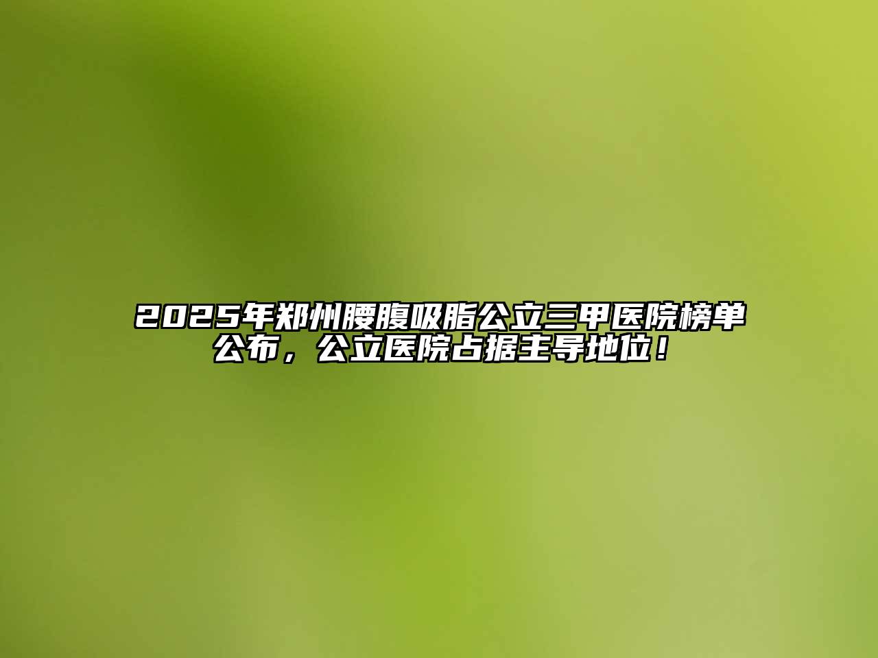 2025年郑州腰腹吸脂公立三甲医院榜单公布，公立医院占据主导地位！