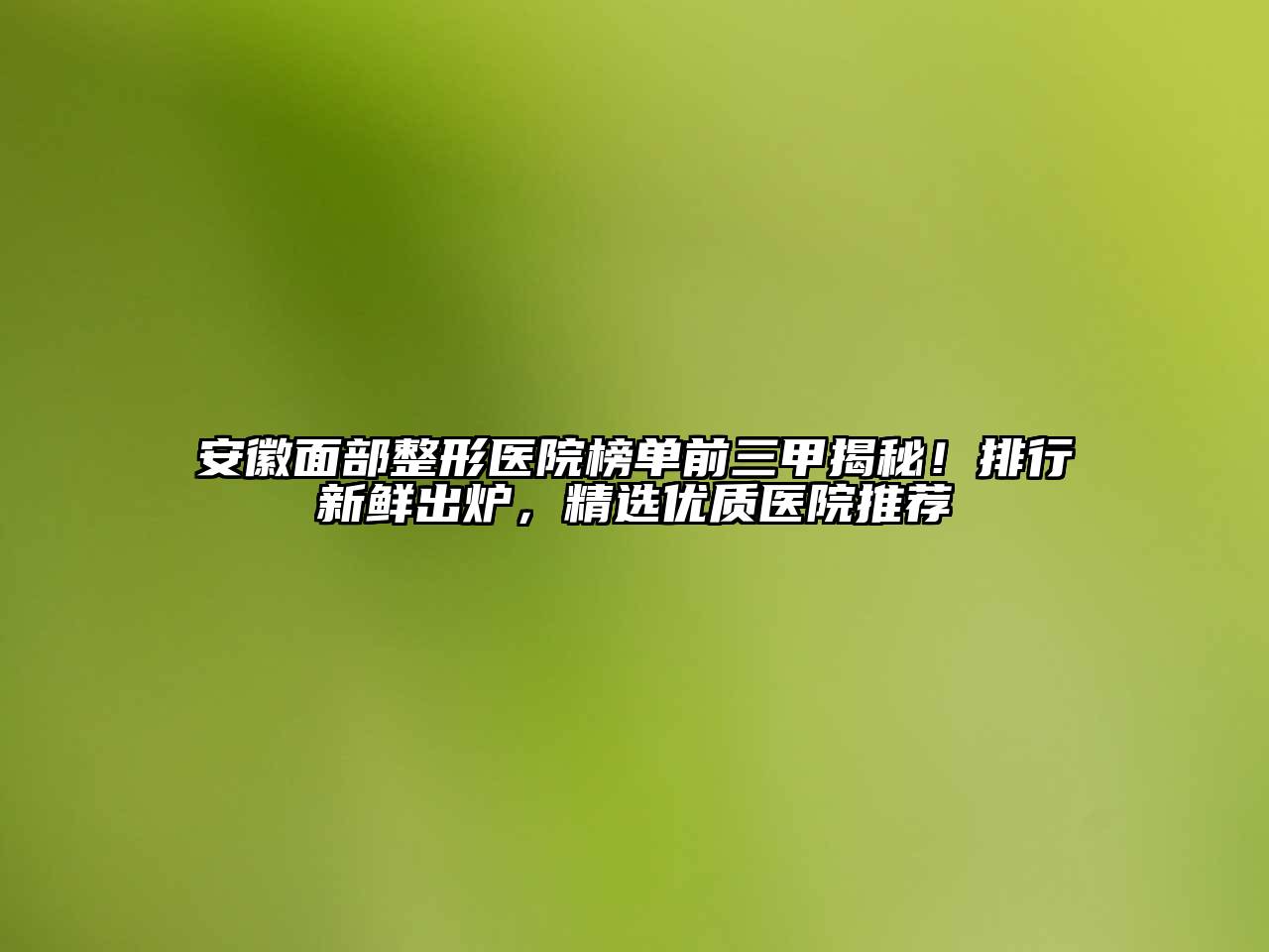 安徽面部整形医院榜单前三甲揭秘！排行新鲜出炉，精选优质医院推荐
