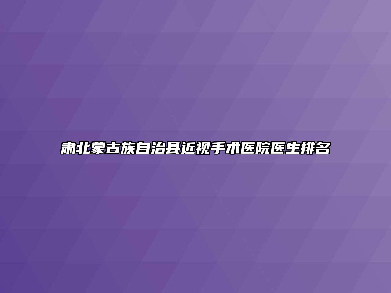 肃北蒙古族自治县近视手术医院医生排名