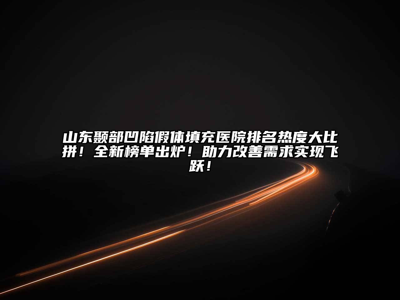 山东颞部凹陷假体填充医院排名热度大比拼！全新榜单出炉！助力改善需求实现飞跃！