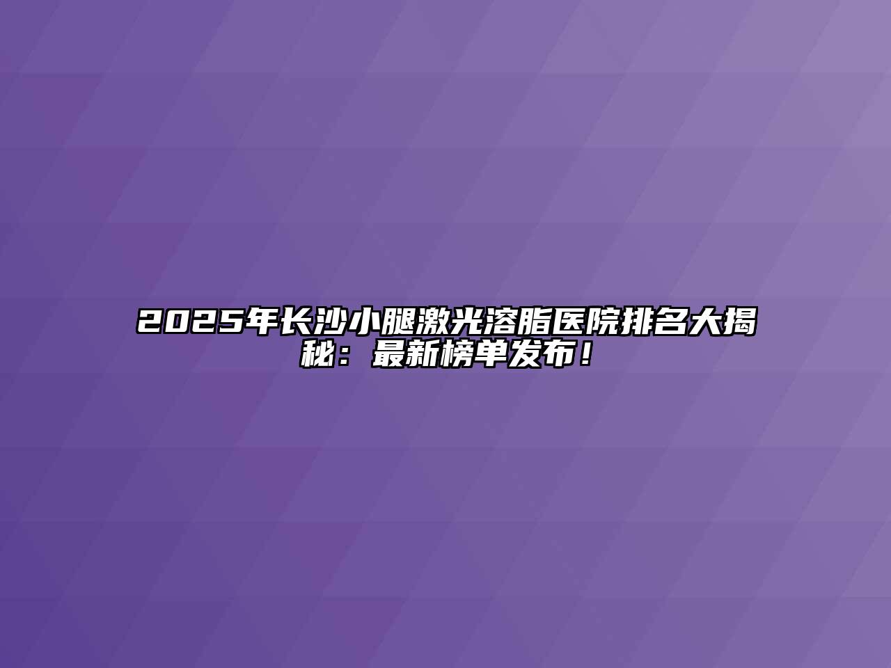 2025年长沙小腿激光溶脂医院排名大揭秘：最新榜单发布！