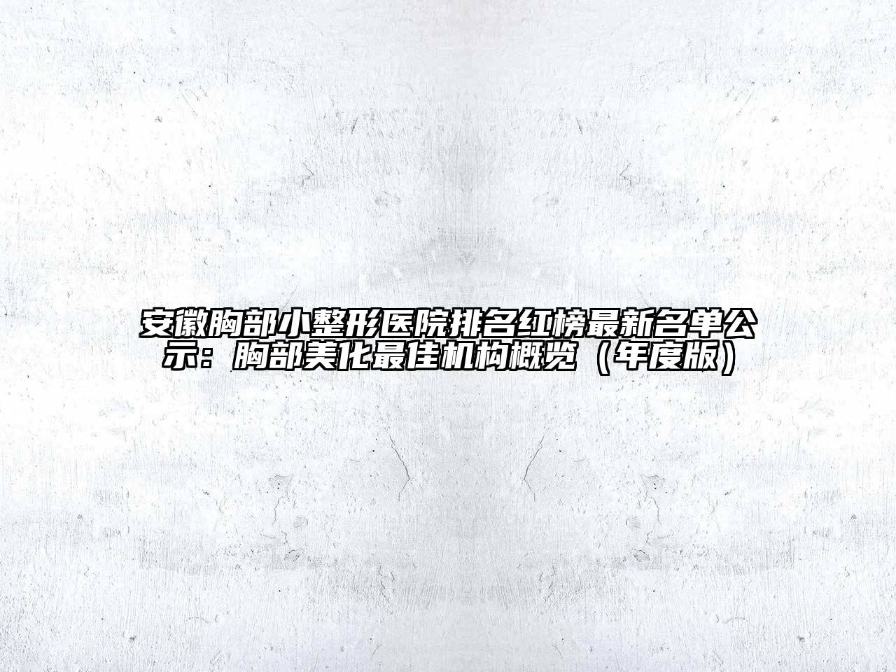 安徽胸部小整形医院排名红榜最新名单公示：胸部美化最佳机构概览（年度版）