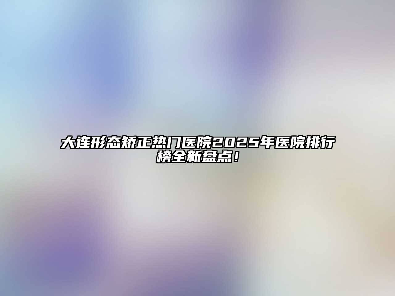 大连形态矫正热门医院2025年医院排行榜全新盘点！
