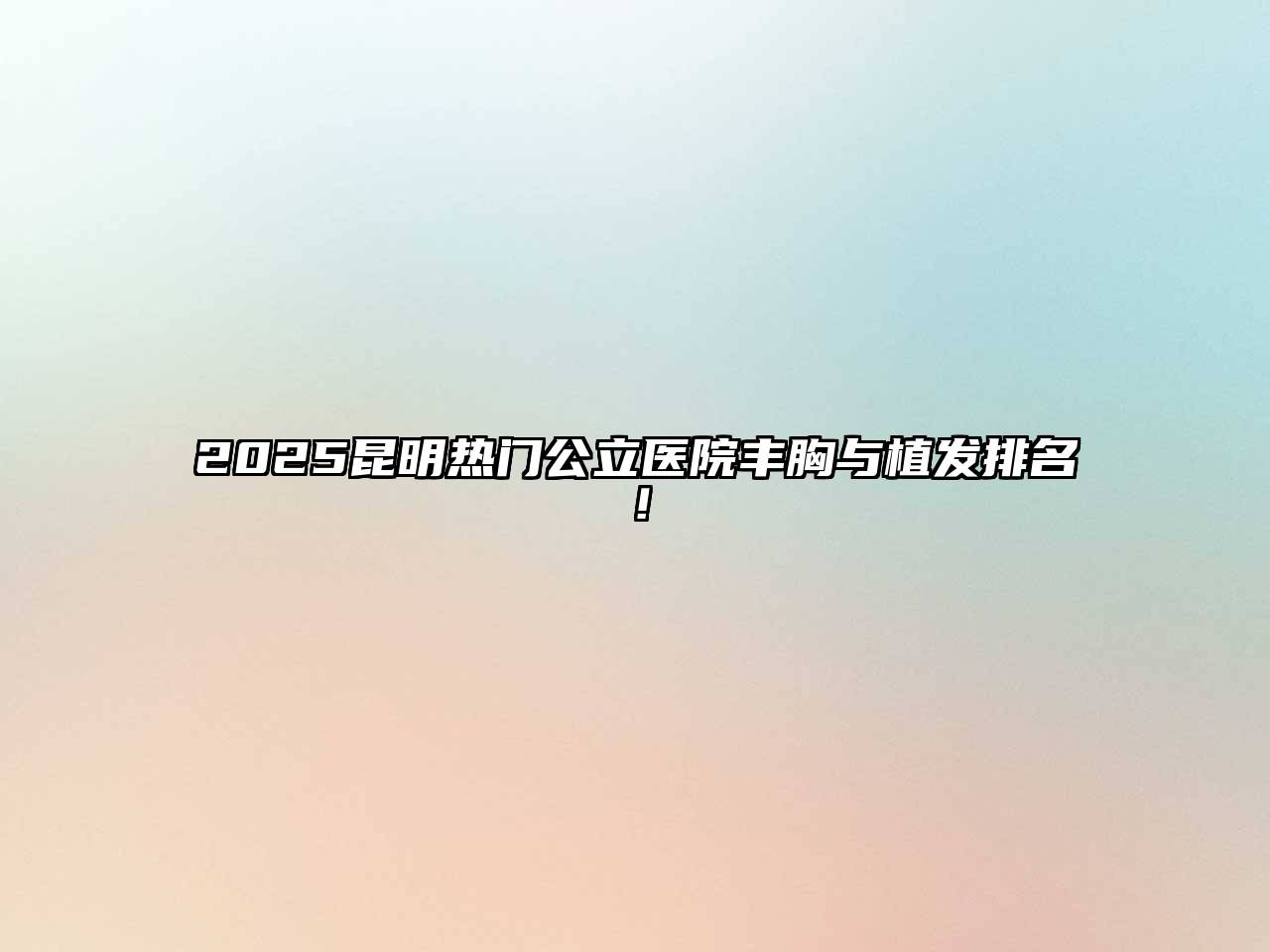 2025昆明热门公立医院丰胸与植发排名！
