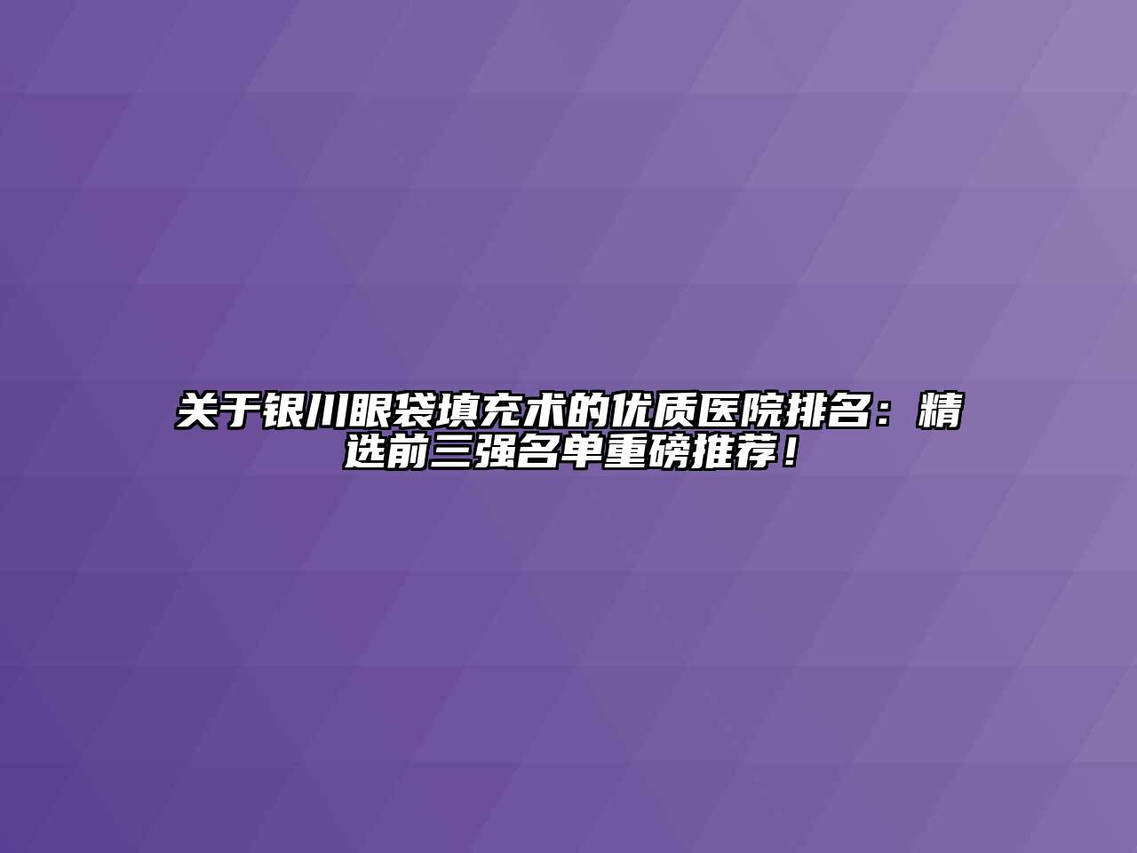 关于银川眼袋填充术的优质医院排名：精选前三强名单重磅推荐！
