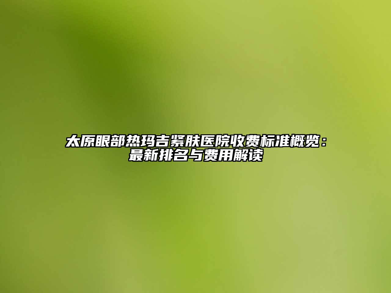 太原眼部热玛吉紧肤医院收费标准概览：最新排名与费用解读