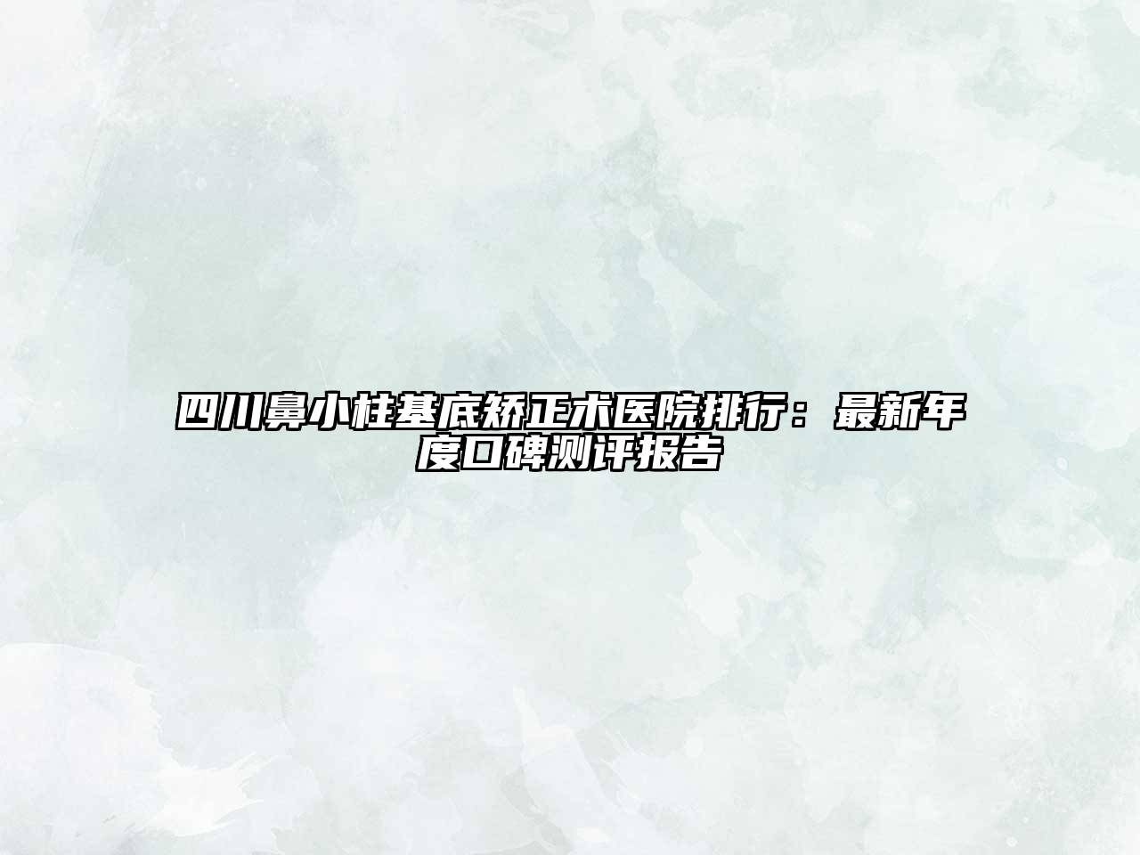 四川鼻小柱基底矫正术医院排行：最新年度口碑测评报告