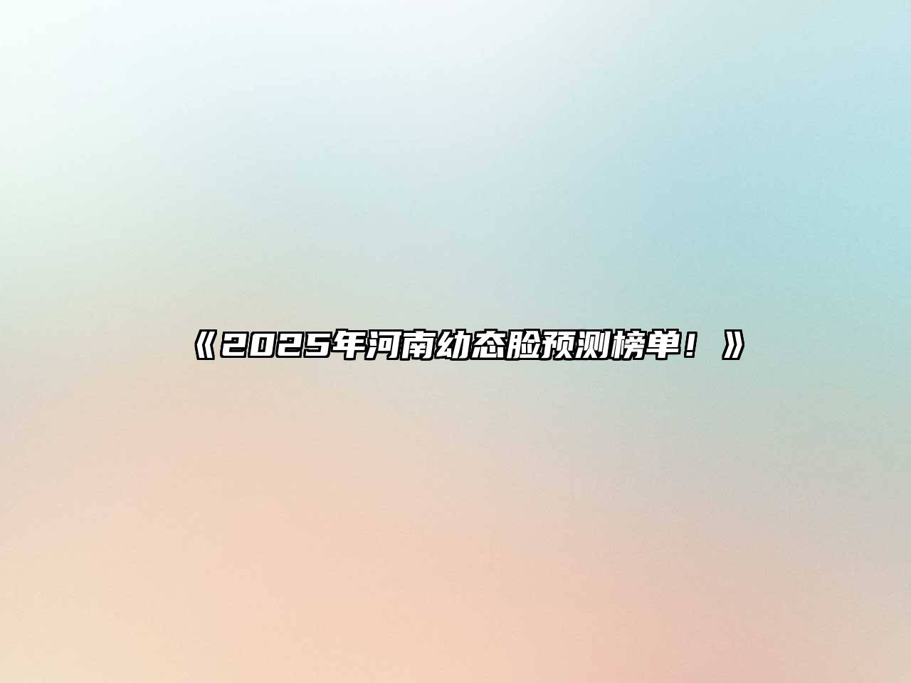 《2025年河南幼态脸预测榜单！》