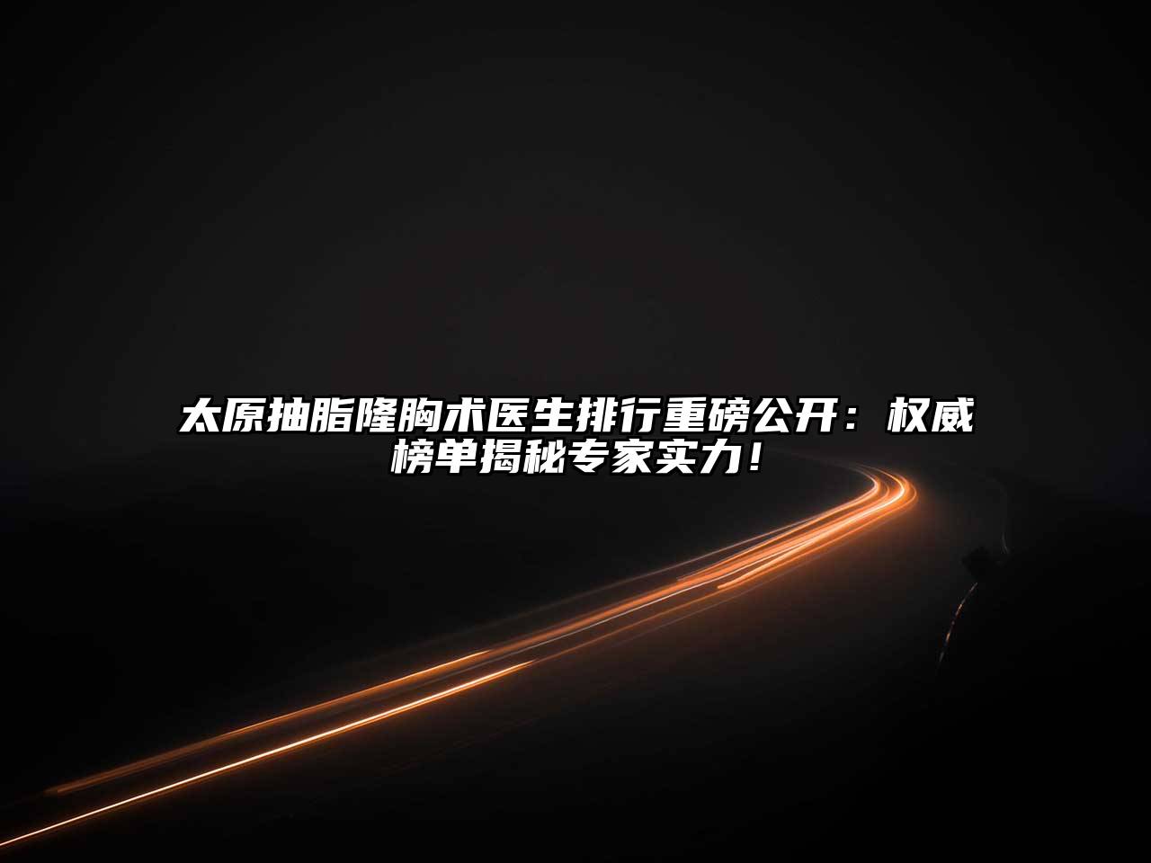 太原抽脂隆胸术医生排行重磅公开：权威榜单揭秘专家实力！