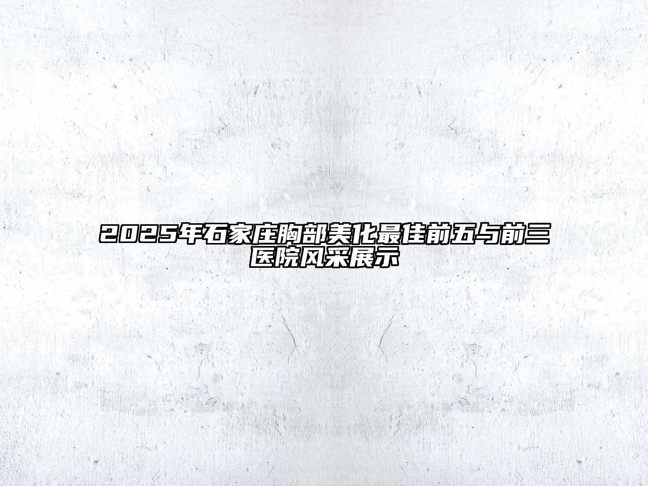 2025年石家庄胸部美化最佳前五与前三医院风采展示